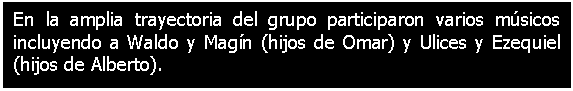 Cuadro de texto: En la amplia trayectoria del grupo participaron varios msicos incluyendo a Waldo y Magn (hijos de Omar) y Ulices y Ezequiel (hijos de Alberto).

